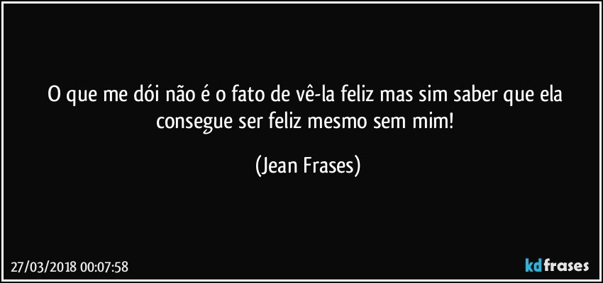 O que me dói não é o fato de vê-la feliz mas sim saber que ela consegue ser feliz mesmo sem mim! (Jean Frases)