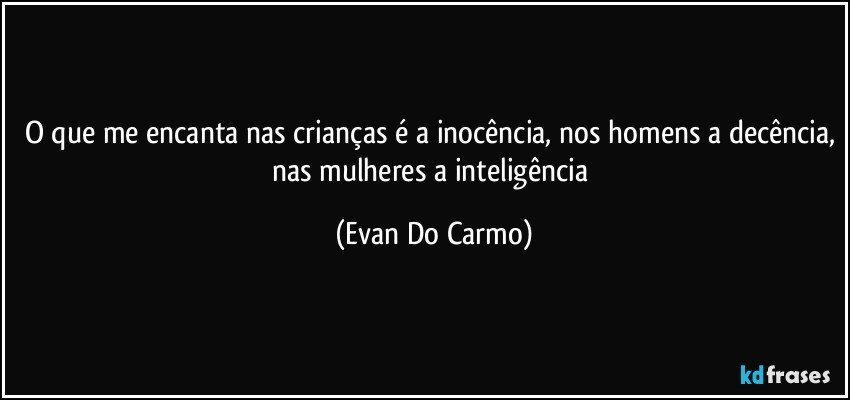 O que me encanta nas crianças é a inocência, nos homens a decência, nas mulheres a inteligência (Evan Do Carmo)