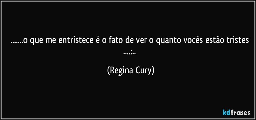 ...o que me entristece é o fato de ver o quanto  vocês  estão tristes ...:.. (Regina Cury)