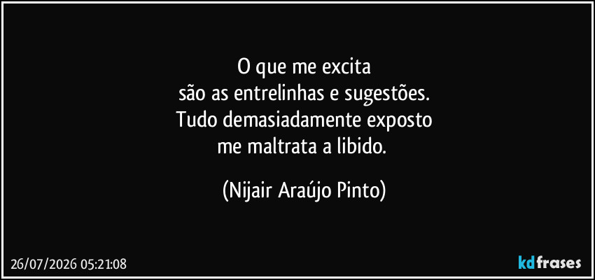 O que me excita
são as entrelinhas e sugestões.
Tudo demasiadamente exposto
me maltrata a libido. (Nijair Araújo Pinto)