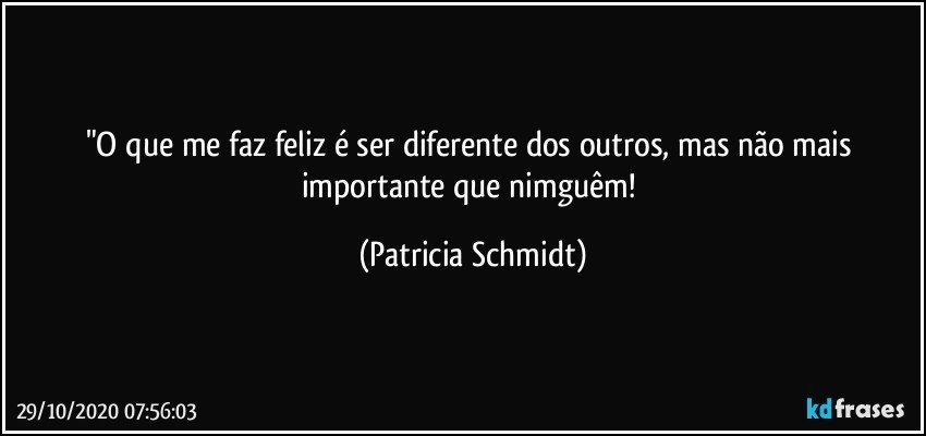 "O que me faz feliz é ser diferente dos outros, mas não mais importante que nimguêm! (Patricia Schmidt)