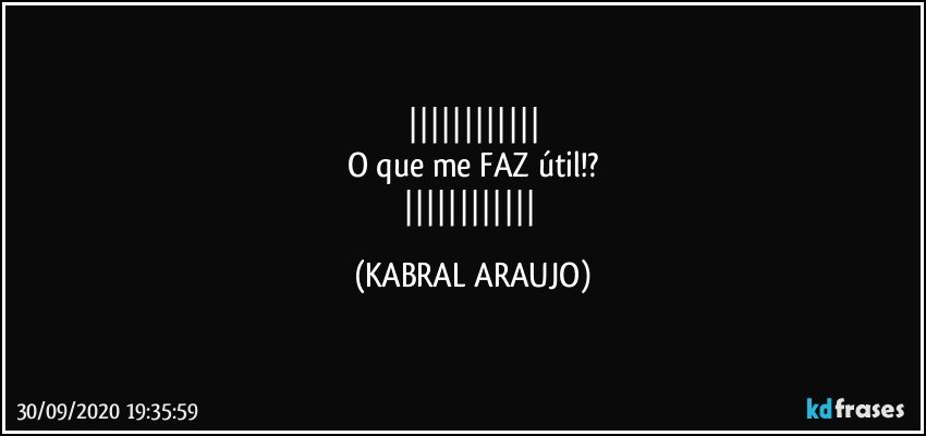 
O que me FAZ útil!?
 (KABRAL ARAUJO)