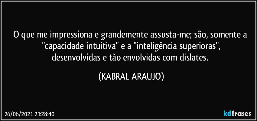 O que me impressiona e grandemente assusta-me; são, somente a "capacidade intuitiva" e  a "inteligência superioras",
desenvolvidas e tão envolvidas com dislates. (KABRAL ARAUJO)