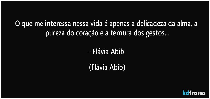 O que me interessa nessa vida é apenas a delicadeza da alma, a pureza do coração e a ternura dos gestos...

- Flávia Abib (Flávia Abib)