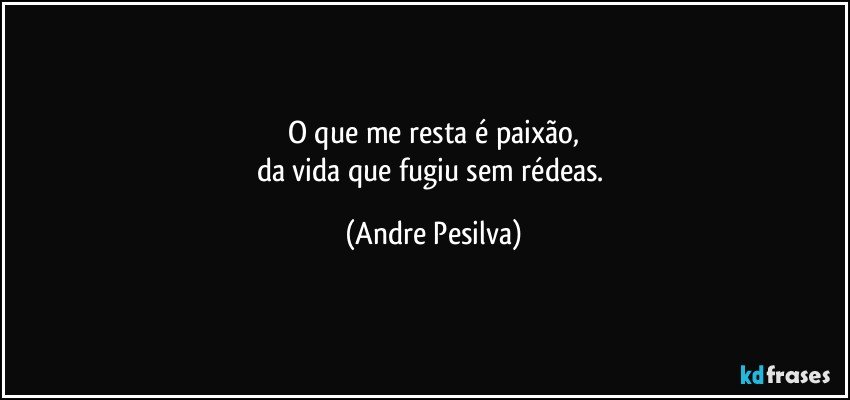 O que me resta é paixão,
da vida que fugiu sem rédeas. (Andre Pesilva)