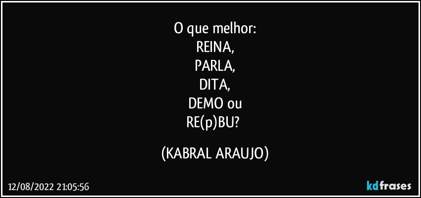 O que melhor:
REINA,
PARLA,
DITA,
DEMO ou
RE(p)BU? (KABRAL ARAUJO)