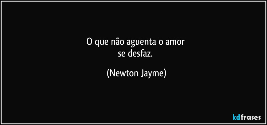 O que não aguenta o amor 
se desfaz. (Newton Jayme)