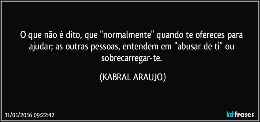 O que não é dito, que "normalmente" quando te ofereces para ajudar; as outras pessoas, entendem em "abusar de ti" ou sobrecarregar-te. (KABRAL ARAUJO)