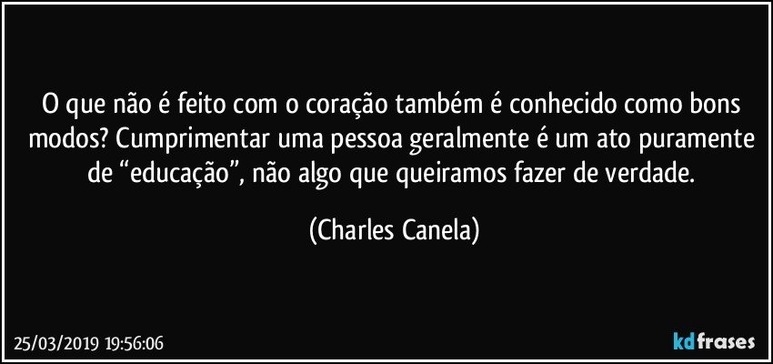 O que não é feito com o coração também é conhecido como bons modos? Cumprimentar uma pessoa geralmente é um ato puramente de “educação”, não algo que queiramos fazer de verdade. (Charles Canela)