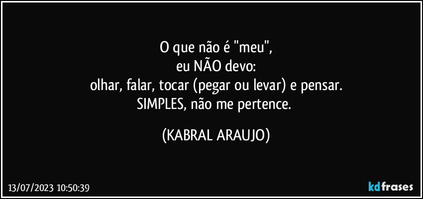 O que não é "meu",
eu NÃO devo:
olhar, falar, tocar (pegar ou levar) e pensar.
SIMPLES, não me pertence. (KABRAL ARAUJO)