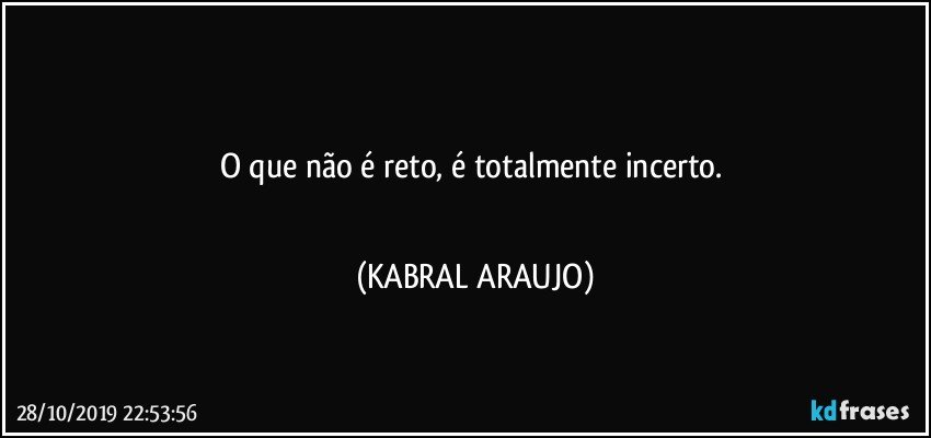 ●●●
O que não é reto, é  totalmente incerto. 
●●● (KABRAL ARAUJO)