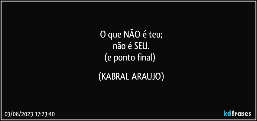 O que NÃO é teu;
não é SEU.
(e ponto final) (KABRAL ARAUJO)