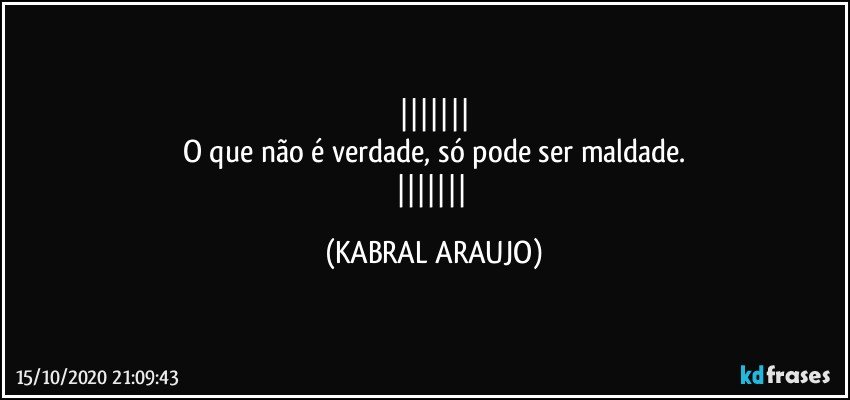 
O que não é verdade, só pode ser maldade.
 (KABRAL ARAUJO)