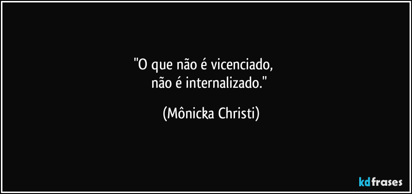 "O que não é vicenciado,
não é internalizado." (Mônicka Christi)