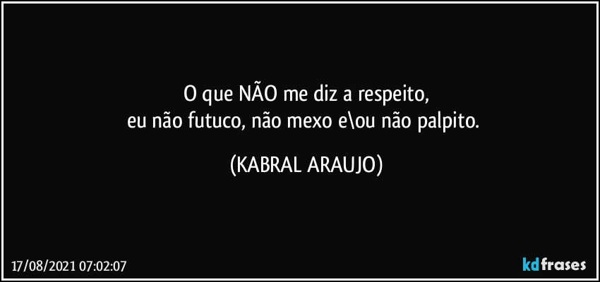 O que NÃO me diz a respeito,
eu não futuco, não mexo e\ou não palpito. (KABRAL ARAUJO)