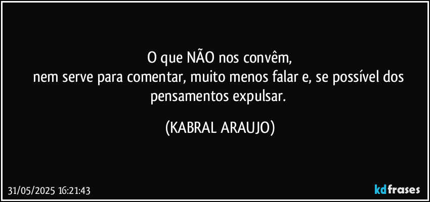 O que NÃO nos convêm,
nem serve para comentar, muito menos  falar e, se possível dos pensamentos expulsar. (KABRAL ARAUJO)
