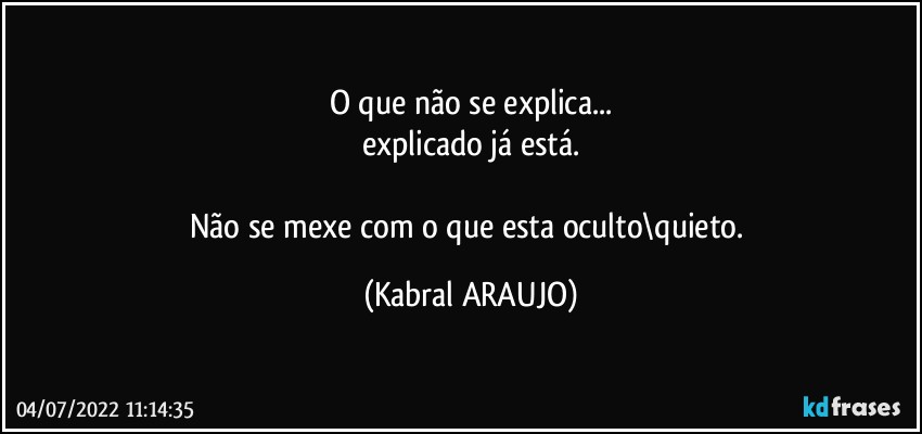 O que não se explica...
explicado já está.

Não se mexe com o que esta oculto\quieto. (KABRAL ARAUJO)