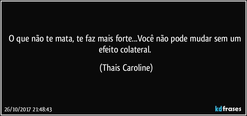O que não te mata, te faz mais forte...Você não pode mudar sem um efeito colateral. (Thais Caroline)