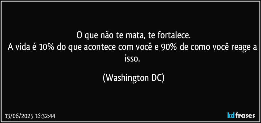 O que não te mata, te fortalece.
A vida é 10% do que acontece com você e 90% de como você reage a isso. (Washington DC)