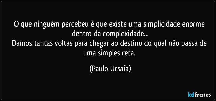 O que ninguém percebeu é que existe uma simplicidade enorme dentro da complexidade...
Damos tantas voltas para chegar ao destino do qual não passa de uma simples reta. (Paulo Ursaia)