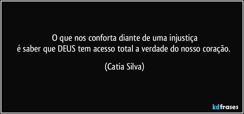 O que nos conforta diante de uma injustiça
é saber que DEUS tem acesso total a verdade do nosso coração. (Catia Silva)