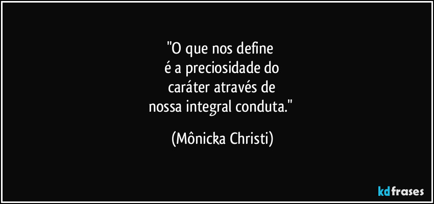"O que nos define
é a preciosidade do
caráter através de
nossa integral conduta." (Mônicka Christi)