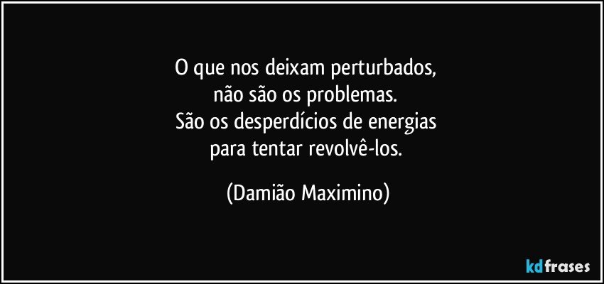 O que nos deixam perturbados, 
não são os problemas. 
São os desperdícios de energias 
para tentar revolvê-los. (Damião Maximino)