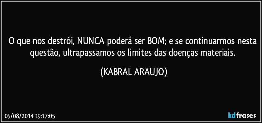 O que nos destrói, NUNCA poderá ser BOM; e se continuarmos nesta questão, ultrapassamos os limites das doenças materiais. (KABRAL ARAUJO)