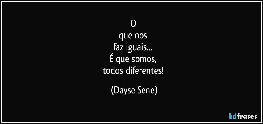 O 
que nos 
faz iguais... 
É que somos, 
todos diferentes! (Dayse Sene)