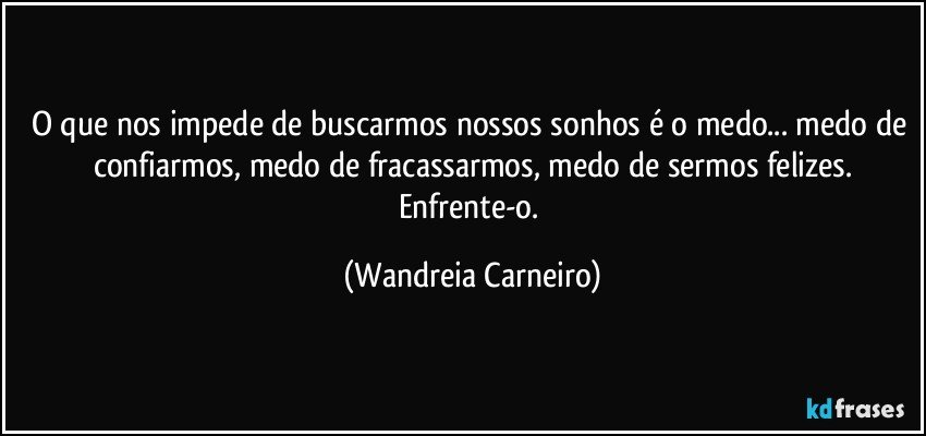 O que nos impede de buscarmos nossos sonhos é o medo...  medo de confiarmos, medo de fracassarmos, medo de sermos felizes.
Enfrente-o. (Wandreia Carneiro)