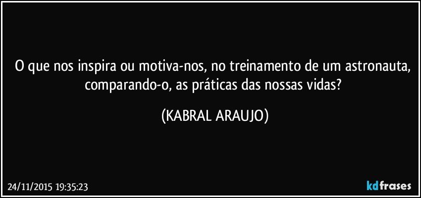 O que nos inspira ou motiva-nos, no treinamento de um astronauta, comparando-o, as práticas das nossas vidas? (KABRAL ARAUJO)