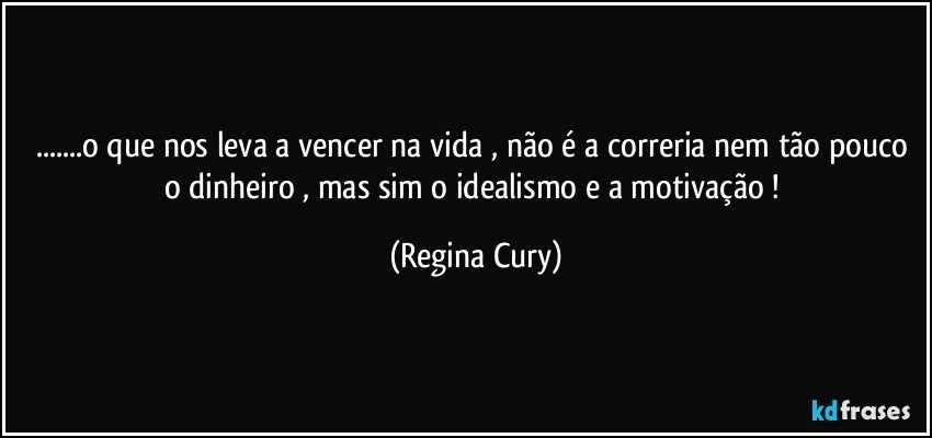 ...o que nos leva a vencer na vida , não é a correria nem tão pouco o dinheiro , mas sim o idealismo e a motivação ! (Regina Cury)