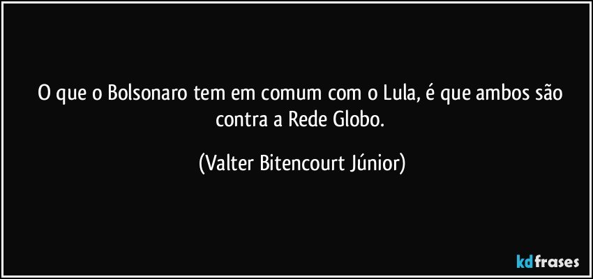 O que o Bolsonaro tem em comum com o Lula, é que ambos são contra a Rede Globo. (Valter Bitencourt Júnior)