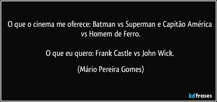 O que o cinema me oferece: Batman vs Superman e Capitão América vs Homem de Ferro.

O que eu quero: Frank Castle vs John Wick. (Mário Pereira Gomes)