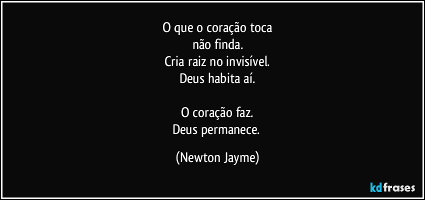 O que o coração toca
não finda.
Cria raiz no invisível.
Deus habita aí.

O coração faz.
Deus permanece. (Newton Jayme)