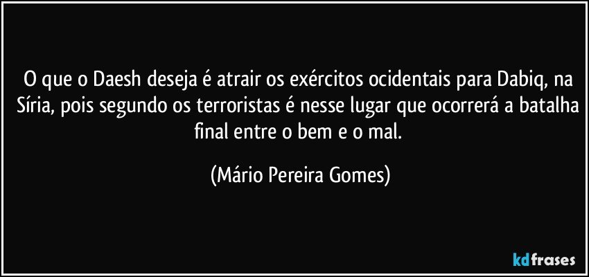 O que o Daesh deseja é atrair os exércitos ocidentais para Dabiq, na Síria, pois segundo os terroristas é nesse lugar que ocorrerá a batalha final entre o bem e o mal. (Mário Pereira Gomes)