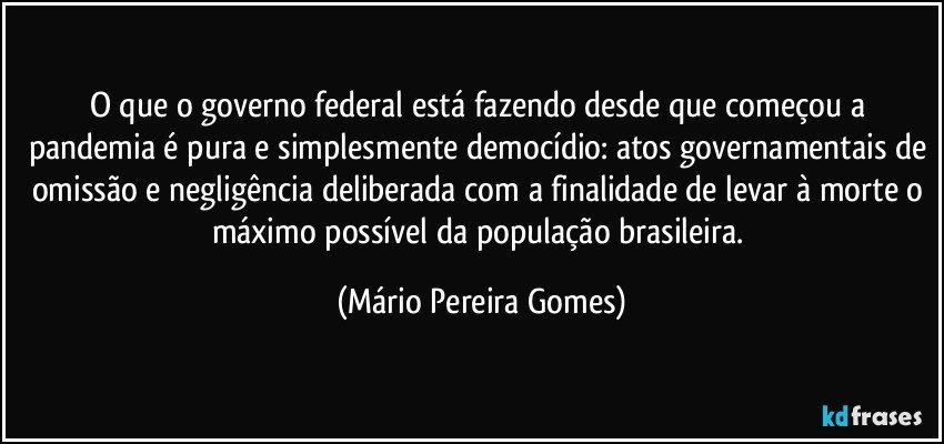 O que o governo federal está fazendo desde que começou a pandemia é pura e simplesmente democídio: atos governamentais de omissão e negligência deliberada com a finalidade de levar à morte o máximo possível da população brasileira. (Mário Pereira Gomes)