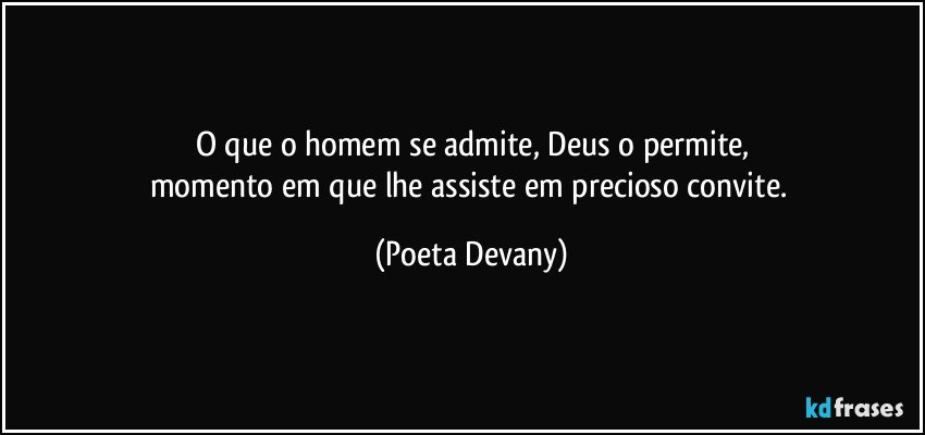 O que o homem se admite, Deus o permite,
momento em que lhe assiste em precioso convite. (Poeta Devany)