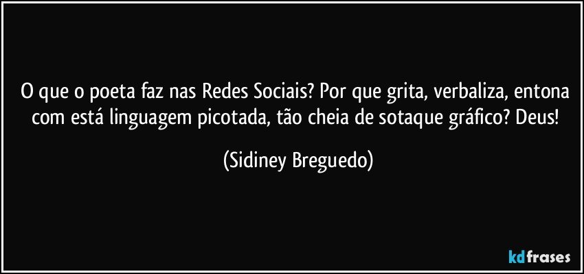 O que o poeta faz nas Redes Sociais? Por que grita, verbaliza, entona com está linguagem picotada, tão cheia de sotaque gráfico? Deus! (Sidiney Breguedo)