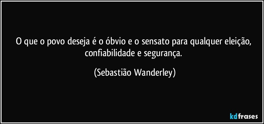 O que o povo deseja é o óbvio e o sensato para qualquer eleição, confiabilidade e segurança. (Sebastião Wanderley)