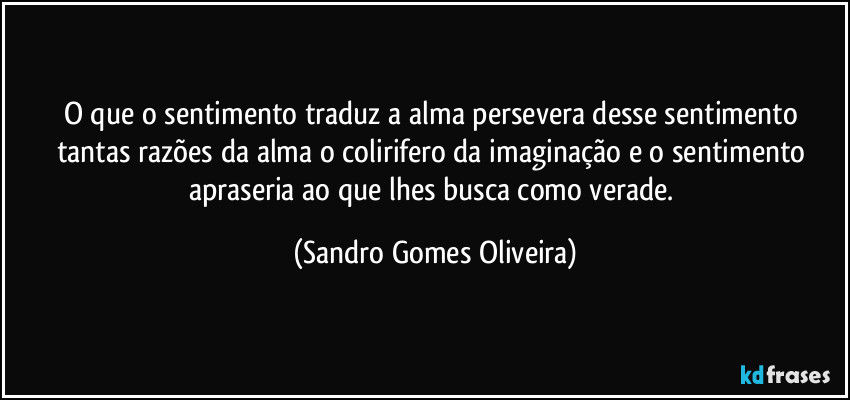 O que o sentimento traduz a alma persevera desse sentimento tantas razões da alma o colirifero da imaginação e o sentimento apraseria ao que lhes busca como verade. (Sandro Gomes Oliveira)