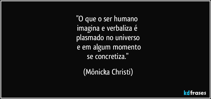 "O que o ser humano
imagina e verbaliza é
plasmado no universo
e em algum momento
se concretiza." (Mônicka Christi)