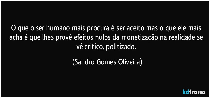 O que o ser humano mais procura é ser aceito mas o que ele mais acha é que lhes provê efeitos nulos da monetização na realidade se vê critico, politizado. (Sandro Gomes Oliveira)