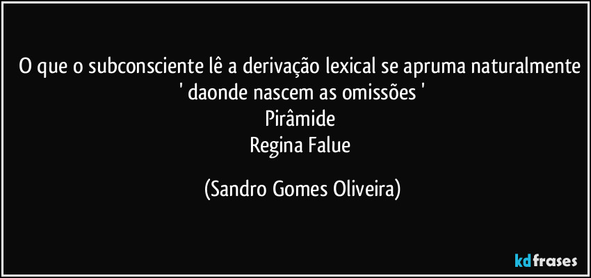 O que o subconsciente lê a derivação lexical se apruma naturalmente ' daonde nascem as omissões '
Pirâmide 
Regina Falue (Sandro Gomes Oliveira)