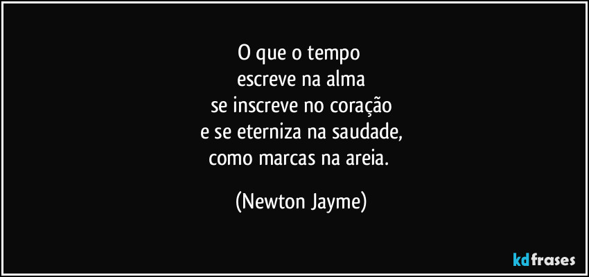 O que o tempo 
escreve na alma
se inscreve no coração
e se eterniza na saudade,
como marcas na areia. (Newton Jayme)