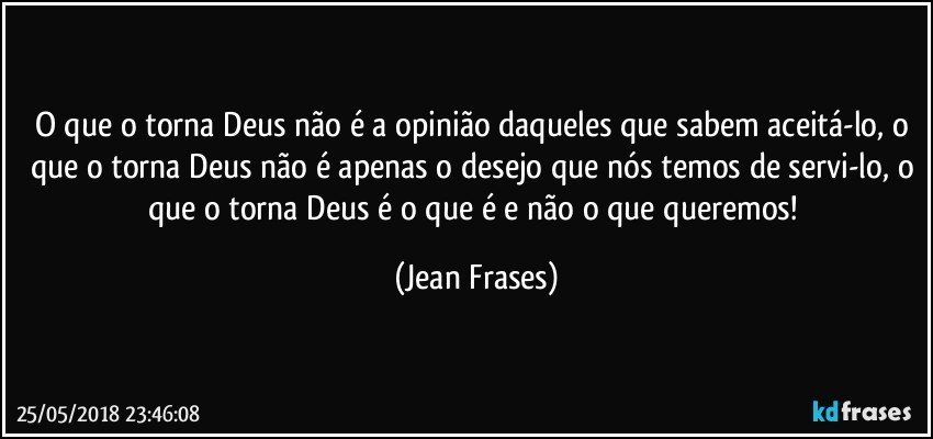 O que o torna Deus não é a opinião daqueles que sabem aceitá-lo, o que o torna Deus não é apenas o desejo que nós temos de servi-lo, o que o torna Deus é o que é e não o que queremos! (Jean Frases)