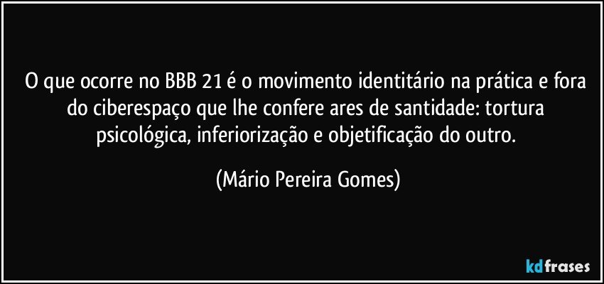 O que ocorre no BBB 21 é o movimento identitário na prática e fora do ciberespaço que lhe confere ares de santidade: tortura psicológica, inferiorização e objetificação do outro. (Mário Pereira Gomes)