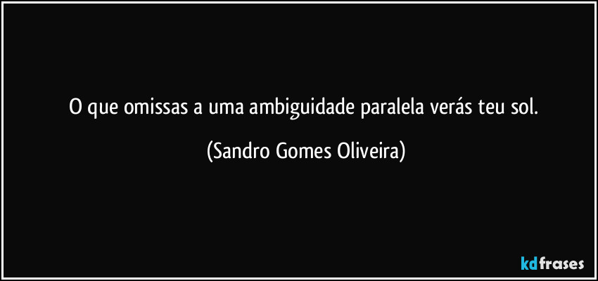 O que omissas a uma ambiguidade paralela verás teu sol. (Sandro Gomes Oliveira)