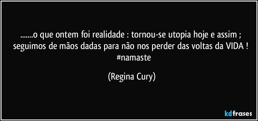 ...o que  ontem  foi realidade :  tornou-se utopia hoje e assim ; seguimos de mãos dadas para não nos perder das  voltas da VIDA !               #namaste (Regina Cury)