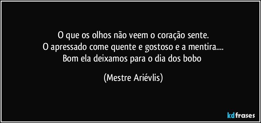 O que os olhos não veem o coração sente.
O apressado come quente e gostoso e a mentira...
Bom ela deixamos para o dia dos bobo (Mestre Ariévlis)